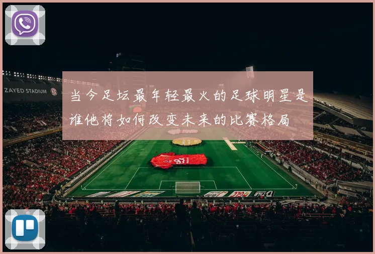 当今足坛最年轻最火的足球明星是谁他将如何改变未来的比赛格局