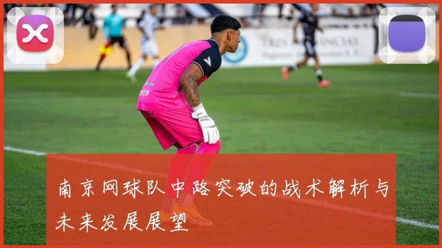 南京网球队中路突破的战术解析与未来发展展望