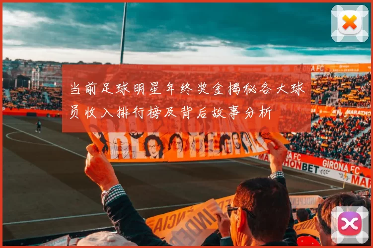 当前足球明星年终奖金揭秘各大球员收入排行榜及背后故事分析