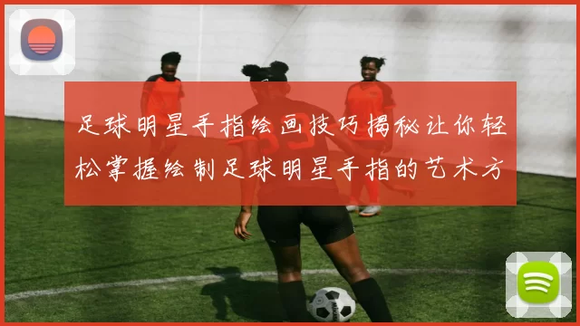 足球明星手指绘画技巧揭秘让你轻松掌握绘制足球明星手指的艺术方法