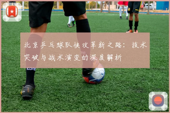 北京乒乓球队快攻革新之路：技术突破与战术演变的深度解析