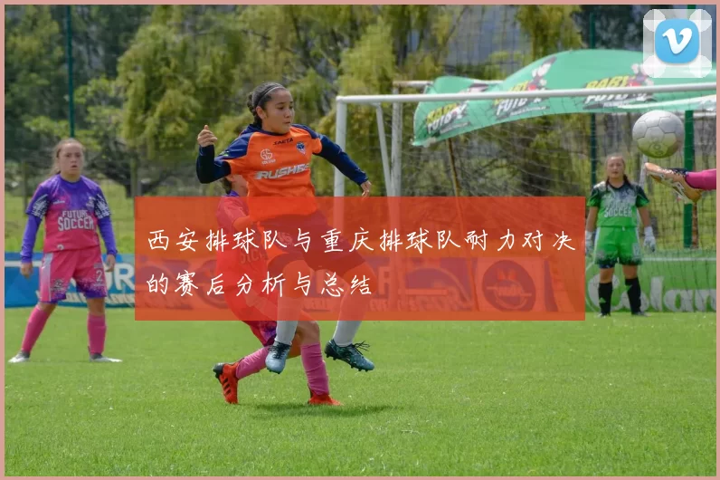 西安排球队与重庆排球队耐力对决的赛后分析与总结