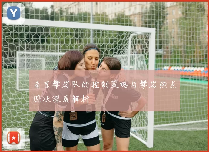南京攀岩队的控制策略与攀岩热点现状深度解析