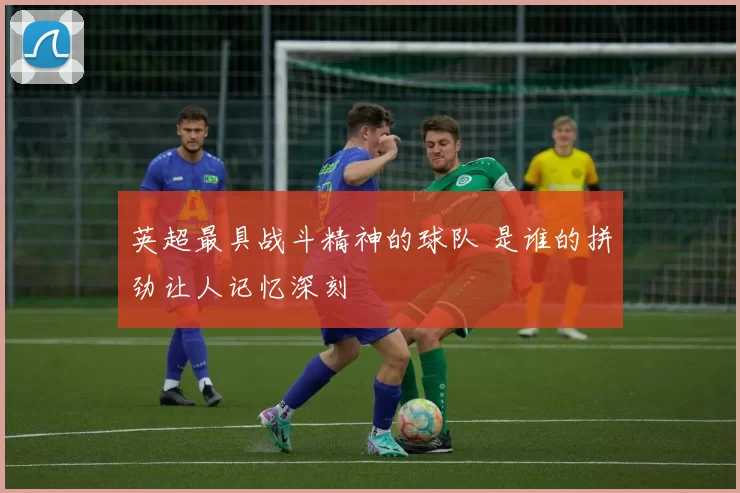 英超最具战斗精神的球队 是谁的拼劲让人记忆深刻
