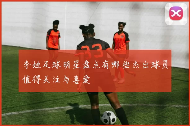 李姓足球明星盘点有哪些杰出球员值得关注与喜爱
