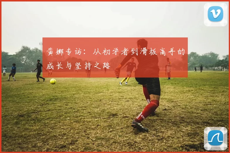 黄娜专访：从初学者到滑板高手的成长与坚持之路