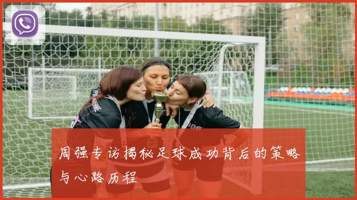 周强专访揭秘足球成功背后的策略与心路历程