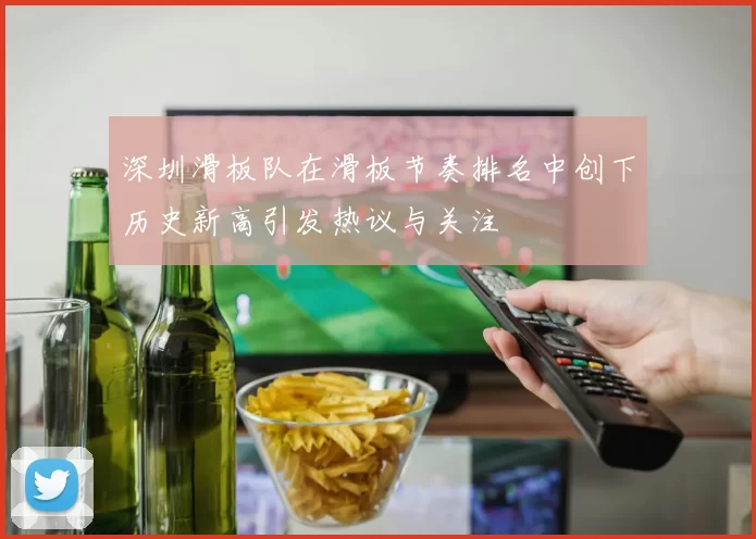 深圳滑板队在滑板节奏排名中创下历史新高引发热议与关注