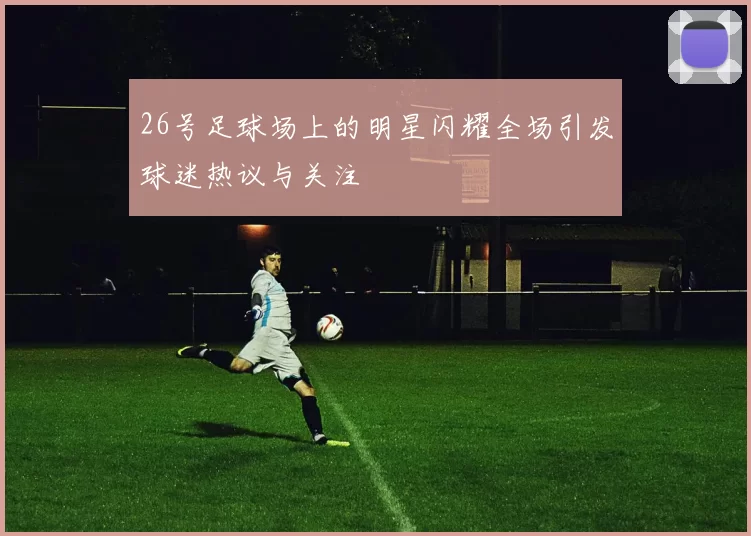 26号足球场上的明星闪耀全场引发球迷热议与关注