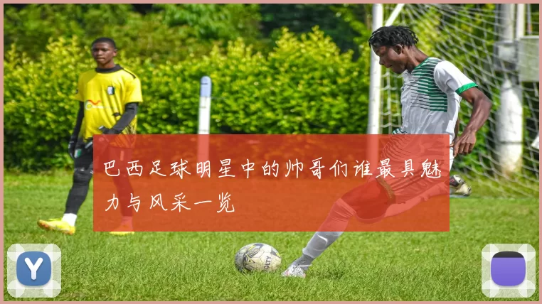 巴西足球明星中的帅哥们谁最具魅力与风采一览