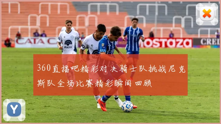 360直播吧精彩对决骑士队挑战尼克斯队全场比赛精彩瞬间回顾