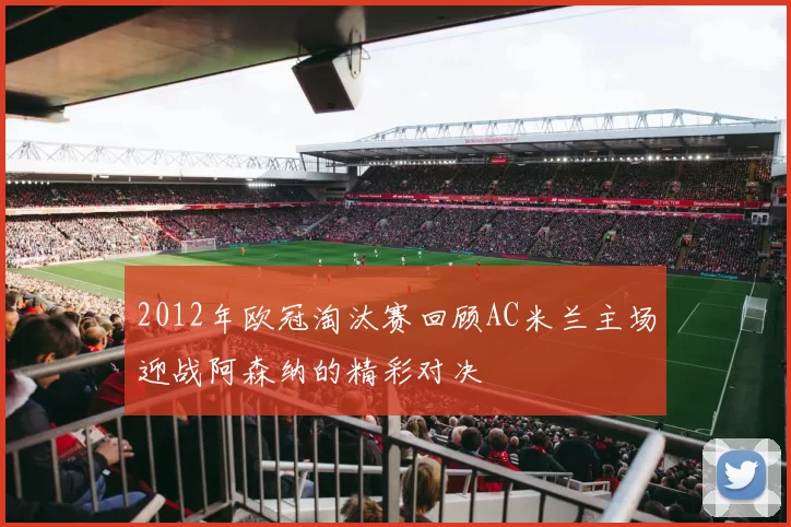 2012年欧冠淘汰赛回顾AC米兰主场迎战阿森纳的精彩对决