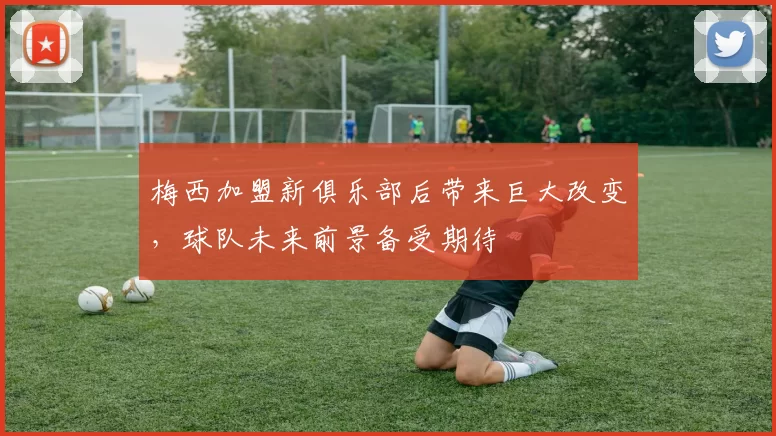 梅西加盟新俱乐部后带来巨大改变，球队未来前景备受期待