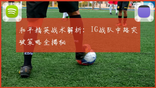 和平精英战术解析：IG战队中路突破策略全揭秘