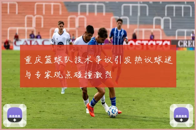 重庆篮球队技术争议引发热议球迷与专家观点碰撞激烈