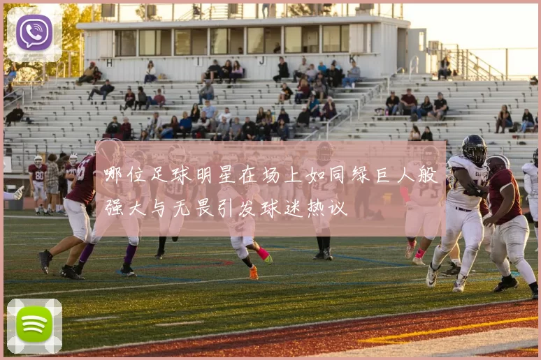 哪位足球明星在场上如同绿巨人般强大与无畏引发球迷热议