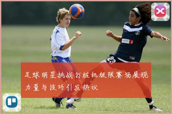 足球明星挑战打桩机极限赛场展现力量与技巧引发热议