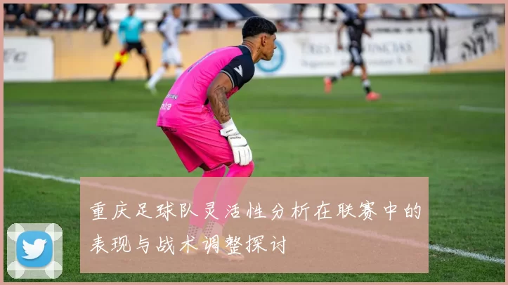 重庆足球队灵活性分析在联赛中的表现与战术调整探讨