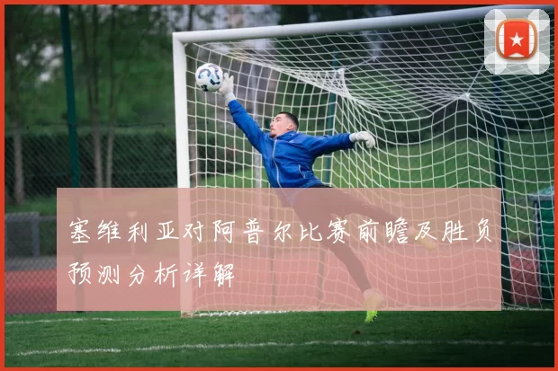 塞维利亚对阿普尔比赛前瞻及胜负预测分析详解