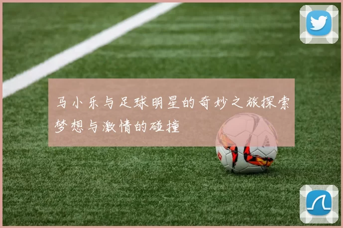 马小乐与足球明星的奇妙之旅探索梦想与激情的碰撞