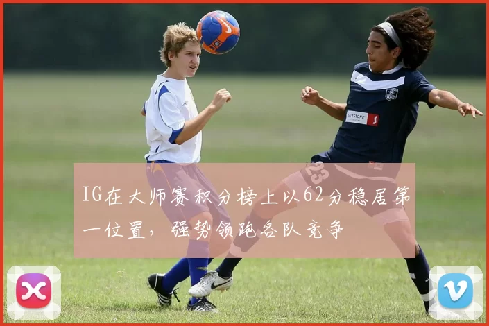 IG在大师赛积分榜上以62分稳居第一位置，强势领跑各队竞争