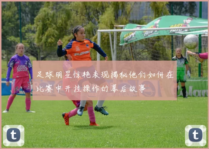 足球明星惊艳表现揭秘他们如何在比赛中开挂操作的幕后故事