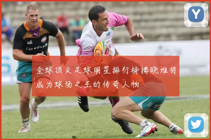 全球顶尖足球明星排行榜揭晓谁将成为球场之王的传奇人物