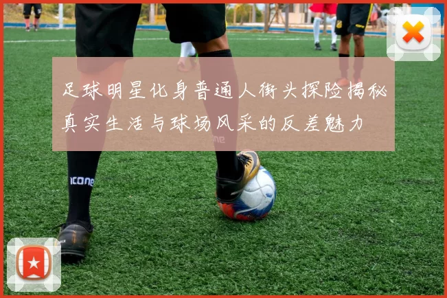 足球明星化身普通人街头探险揭秘真实生活与球场风采的反差魅力