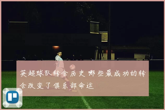 英超球队转会历史 哪些最成功的转会改变了俱乐部命运