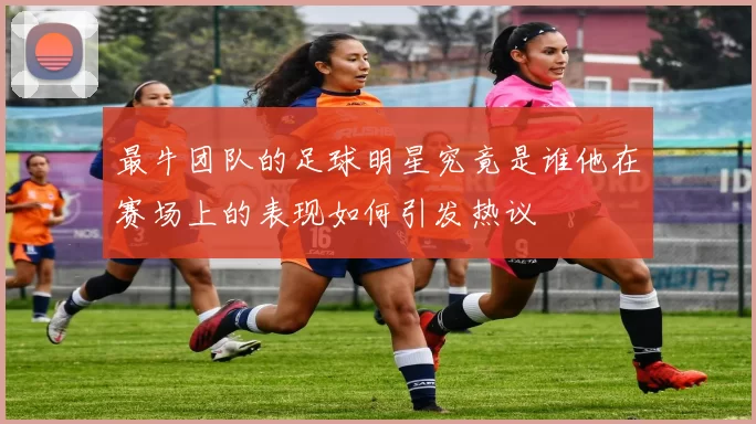 最牛团队的足球明星究竟是谁他在赛场上的表现如何引发热议