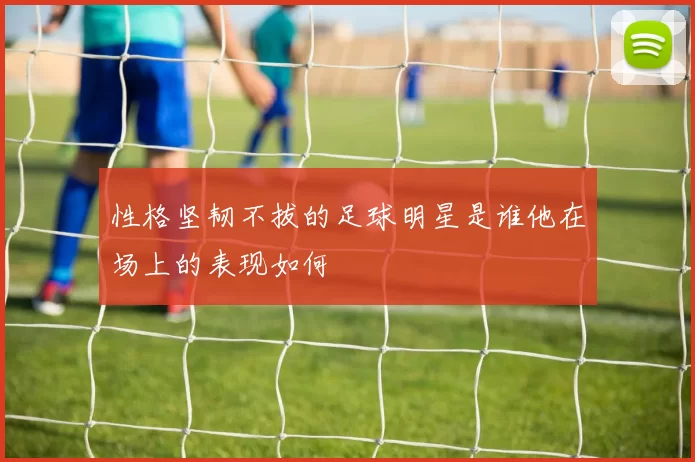 性格坚韧不拔的足球明星是谁他在场上的表现如何