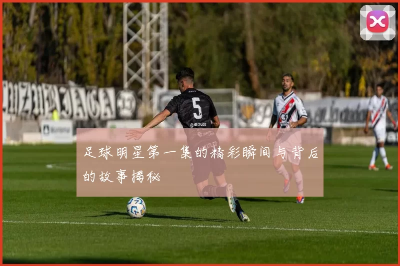 足球明星第一集的精彩瞬间与背后的故事揭秘
