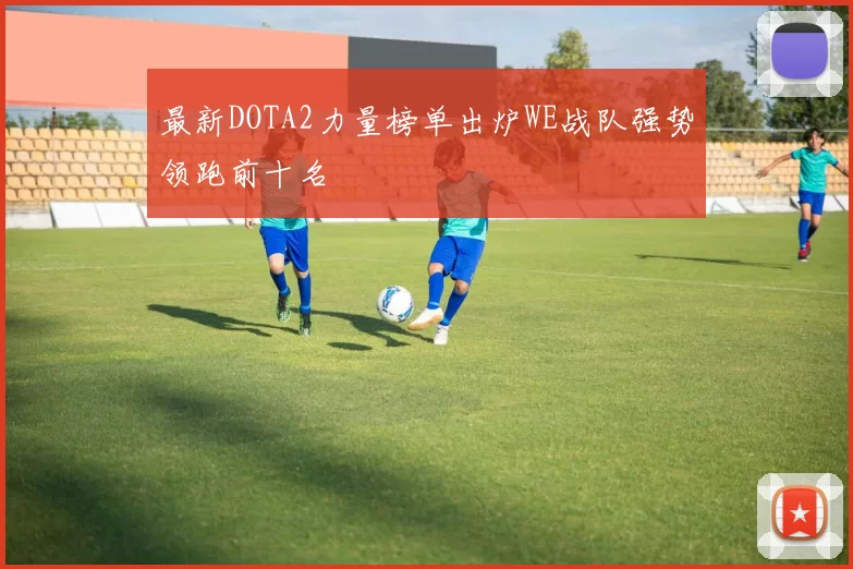 最新DOTA2力量榜单出炉WE战队强势领跑前十名