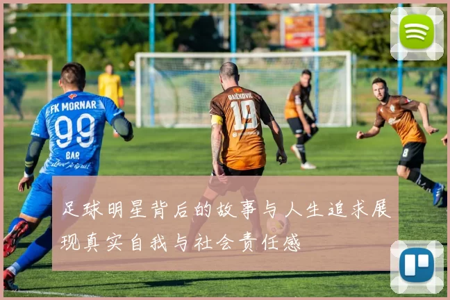 足球明星背后的故事与人生追求展现真实自我与社会责任感