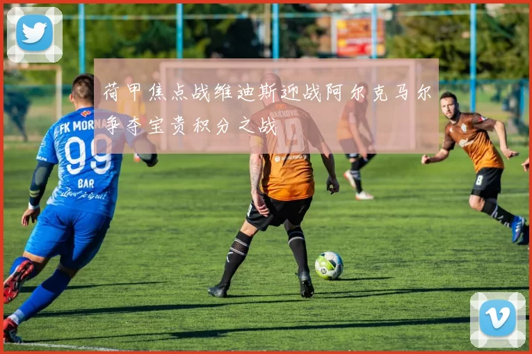 荷甲焦点战维迪斯迎战阿尔克马尔争夺宝贵积分之战