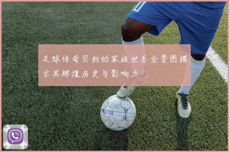 足球传奇贝利的家族世系全景图揭示其辉煌历史与影响力