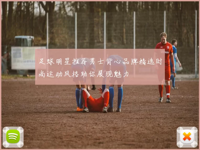 足球明星推荐男士背心品牌精选时尚运动风格助你展现魅力