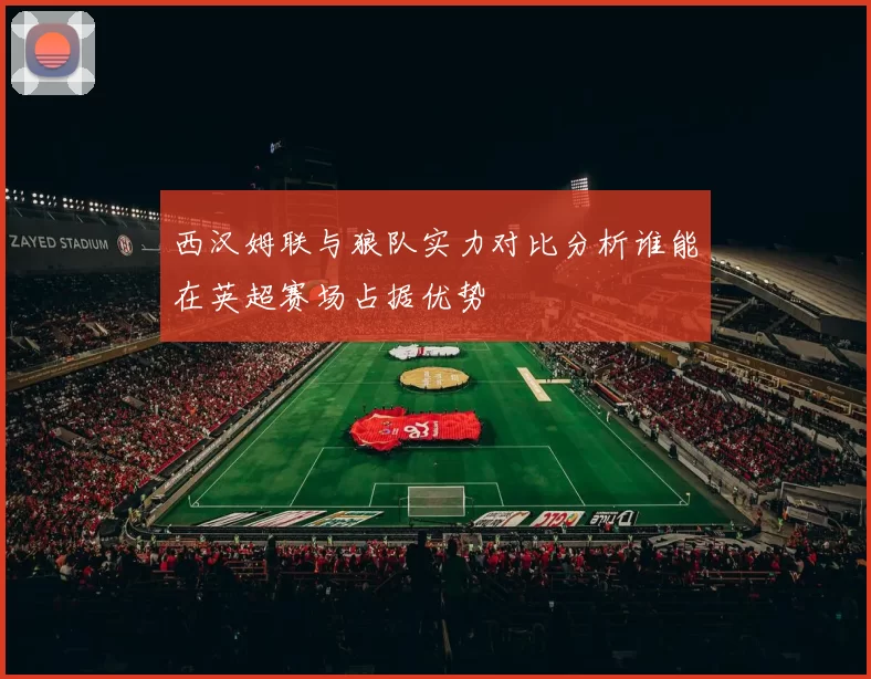 西汉姆联与狼队实力对比分析谁能在英超赛场占据优势
