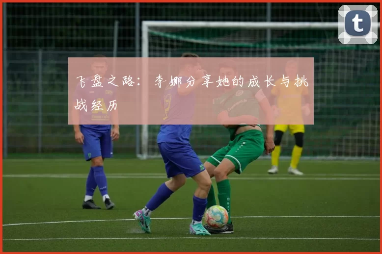 飞盘之路：李娜分享她的成长与挑战经历