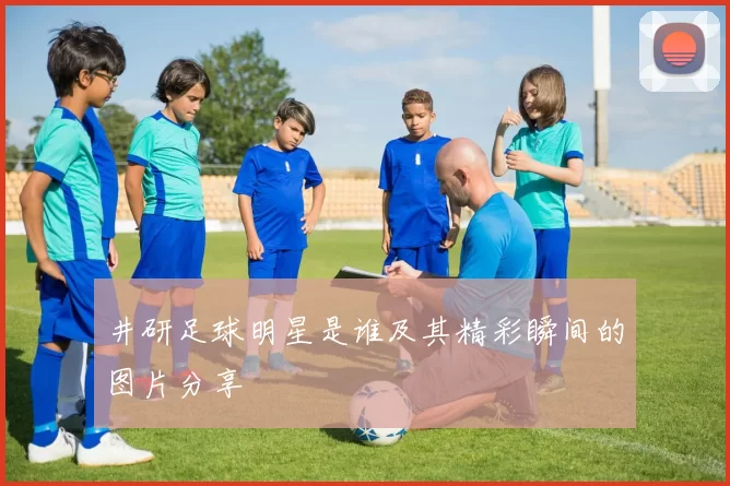 井研足球明星是谁及其精彩瞬间的图片分享
