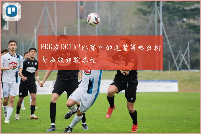 EDG在DOTA2比赛中的运营策略分析与成败经验总结