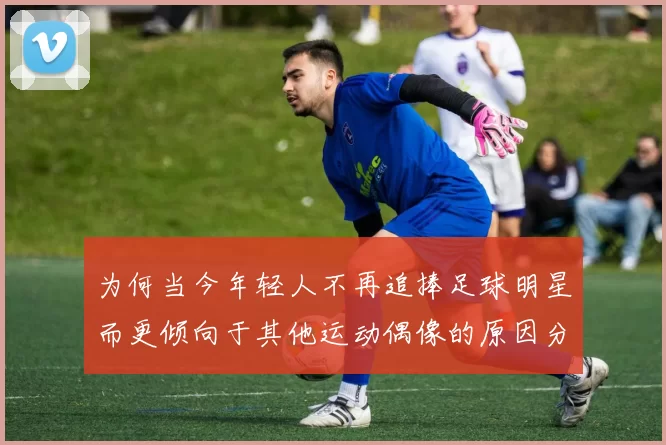 为何当今年轻人不再追捧足球明星而更倾向于其他运动偶像的原因分析