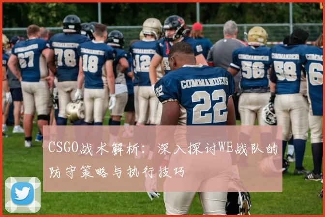 CSGO战术解析：深入探讨WE战队的防守策略与执行技巧