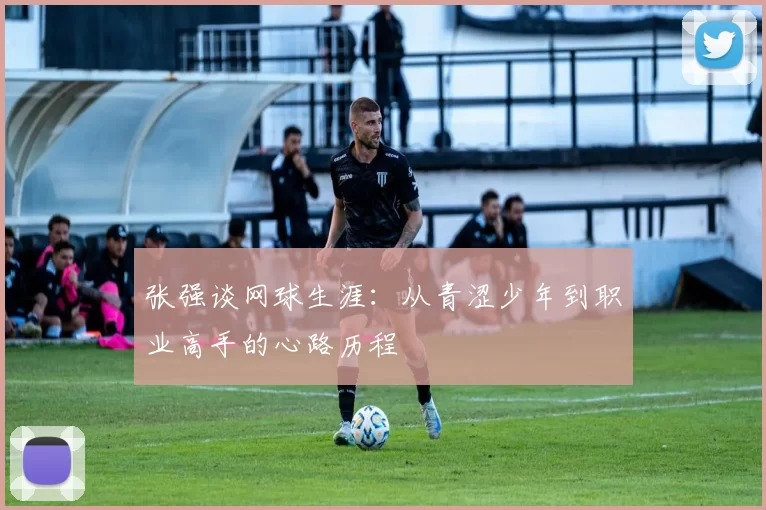 张强谈网球生涯：从青涩少年到职业高手的心路历程