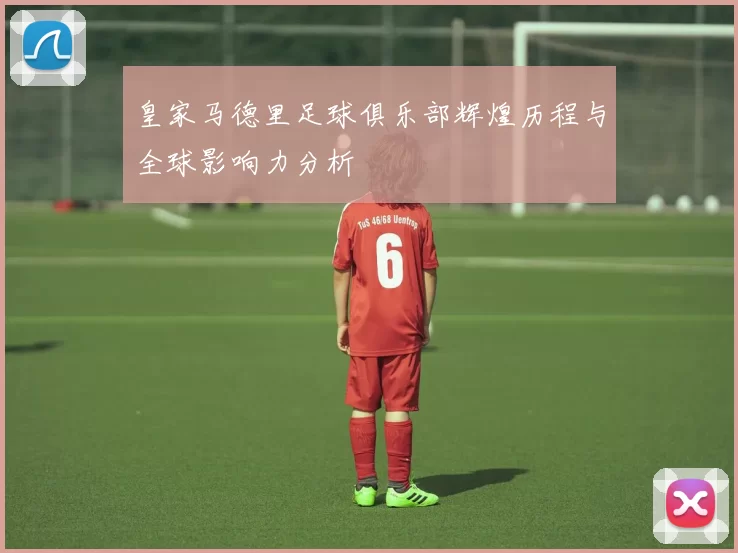 皇家马德里足球俱乐部辉煌历程与全球影响力分析