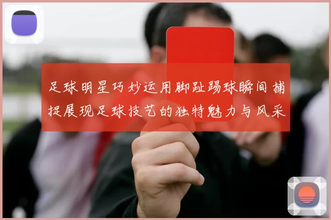 足球明星巧妙运用脚趾踢球瞬间捕捉展现足球技艺的独特魅力与风采
