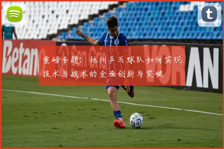 重磅专题：杭州乒乓球队如何实现技术与战术的全面创新与突破