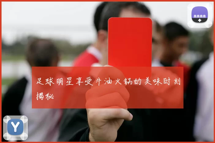 足球明星享受牛油火锅的美味时刻揭秘