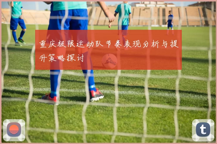重庆极限运动队节奏表现分析与提升策略探讨