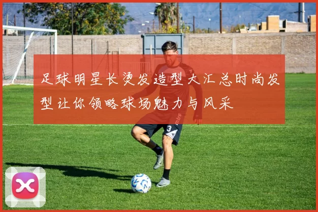 足球明星长烫发造型大汇总时尚发型让你领略球场魅力与风采